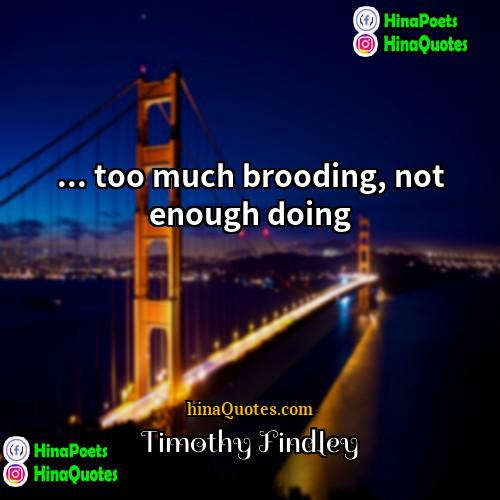 Timothy Findley Quotes | ... too much brooding, not enough doing.

